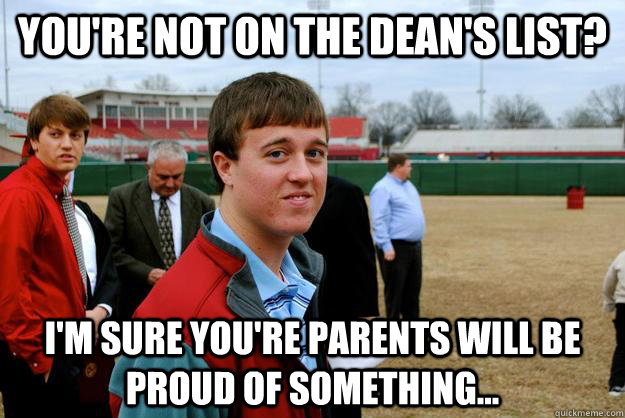 You're not on the dean's list? I'm sure you're parents will be proud of something... - You're not on the dean's list? I'm sure you're parents will be proud of something...  Condoscending Bret