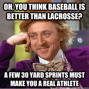 Oh, you think baseball is better than lacrosse? a few 30 yard sprints must make you a real athlete  Condescending Wonka