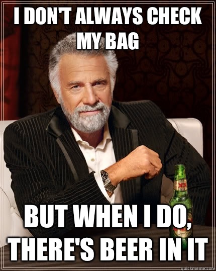 I don't always check my bag but when I do, there's beer in it  The Most Interesting Man In The World