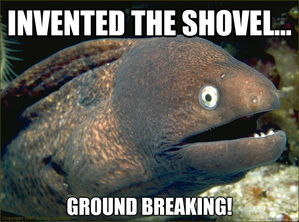 invented the shovel... Ground breaking! - invented the shovel... Ground breaking!  Bad Joke Eel