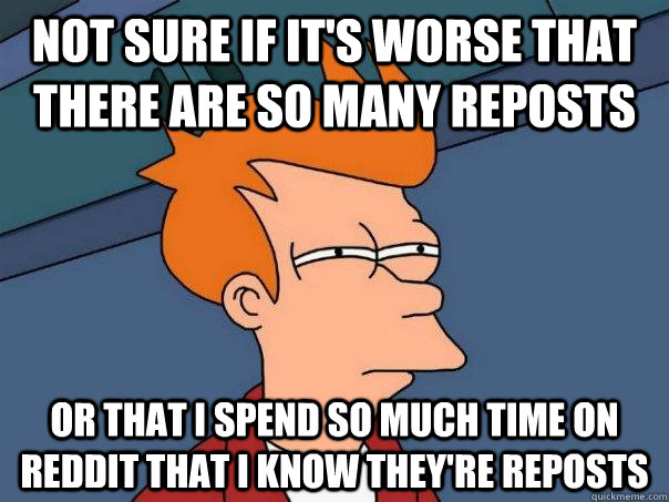 Not sure if it's worse that there are so many reposts or that i spend so much time on reddit that i know they're reposts  Futurama Fry