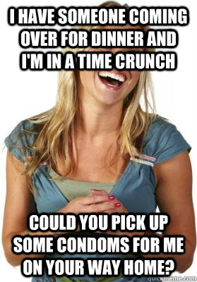 I have someone coming over for dinner and I'm in a time crunch could you pick up some condoms for me on your way home? - I have someone coming over for dinner and I'm in a time crunch could you pick up some condoms for me on your way home?  Friend Zone Fiona