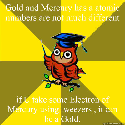 Gold and Mercury has a atomic numbers are not much different if U take some Electron of Mercury using tweezers , it can be a Gold. - Gold and Mercury has a atomic numbers are not much different if U take some Electron of Mercury using tweezers , it can be a Gold.  Observational Owl