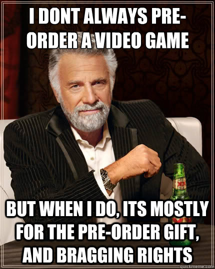 I dont always pre-order a video game But when i do, its mostly for the pre-order gift, and bragging rights - I dont always pre-order a video game But when i do, its mostly for the pre-order gift, and bragging rights  The Most Interesting Man In The World