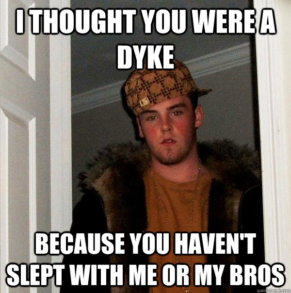 I THOUGHT YOU WERE A DYKE BECAUSE YOU HAVEN'T SLEPT WITH ME OR MY BROS - I THOUGHT YOU WERE A DYKE BECAUSE YOU HAVEN'T SLEPT WITH ME OR MY BROS  Scumbag Steve