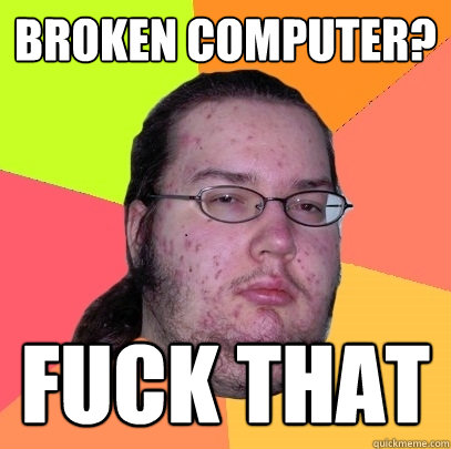 broken computer? fuck that   Butthurt Dweller