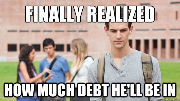 Finally realized how much debt he'll be in  Soul Searching Sophomore