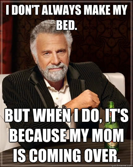 I don't always make my bed. But when I do, it's because my mom is coming over. - I don't always make my bed. But when I do, it's because my mom is coming over.  The Most Interesting Man In The World