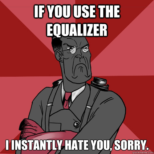 IF you use the equalizer I instantly hate you, sorry.  Mad Medic