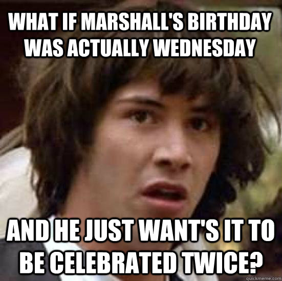 What if Marshall's birthday was actually wednesday And he just want's it to be celebrated twice?  conspiracy keanu