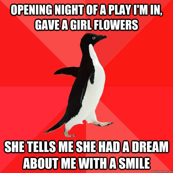 opening night of a play I'm in, gave a girl flowers she tells me she had a dream about me with a smile  Socially Awesome Penguin