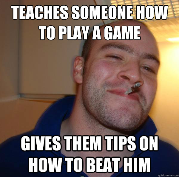 teaches someone how to play a game gives them tips on how to beat him - teaches someone how to play a game gives them tips on how to beat him  Misc