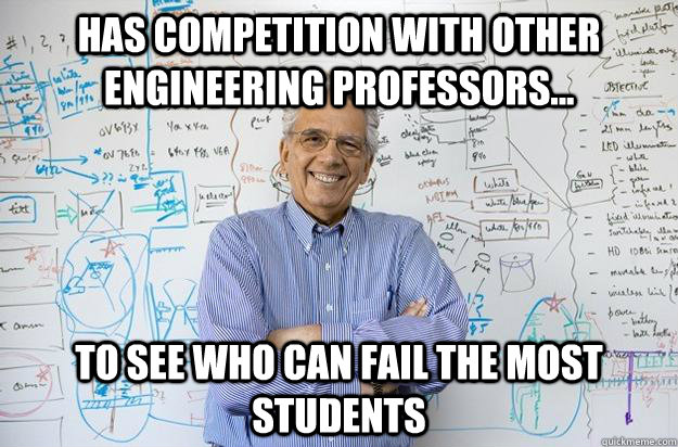 Has competition with other engineering professors... to see who can fail the most students - Has competition with other engineering professors... to see who can fail the most students  Engineering Professor