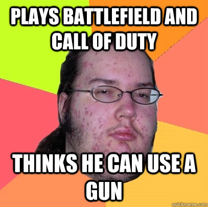 PLAYS BATTLEFIELD AND CALL OF DUTY THINKS HE CAN USE A GUN  Butthurt Dweller