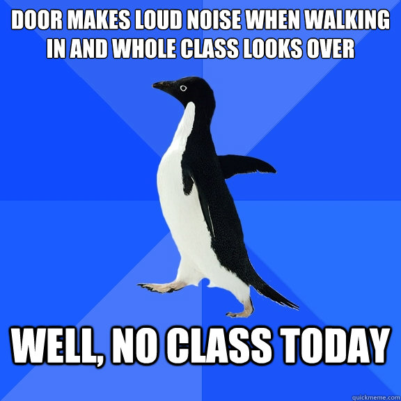 Door makes loud noise when walking in and whole class looks over well, no class today - Door makes loud noise when walking in and whole class looks over well, no class today  Socially Awkward Penguin