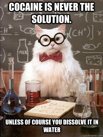 Cocaine is never the solution.  Unless of course you dissolve it in water  Chemistry Cat