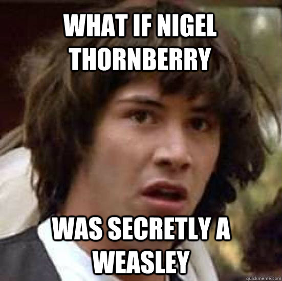 What if Nigel THornberry Was secretly a Weasley  conspiracy keanu