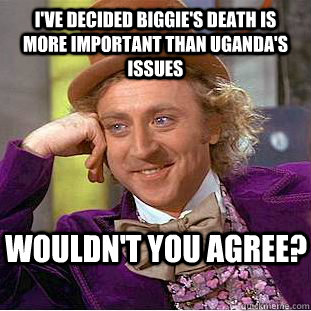 I've decided biggie's death is more important than Uganda's issues wouldn't you agree? - I've decided biggie's death is more important than Uganda's issues wouldn't you agree?  Condescending Wonka