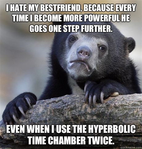 I hate my bestfriend, because every time I become more powerful he goes one step further.  Even when I use the hyperbolic time chamber twice.  - I hate my bestfriend, because every time I become more powerful he goes one step further.  Even when I use the hyperbolic time chamber twice.   Confession Bear