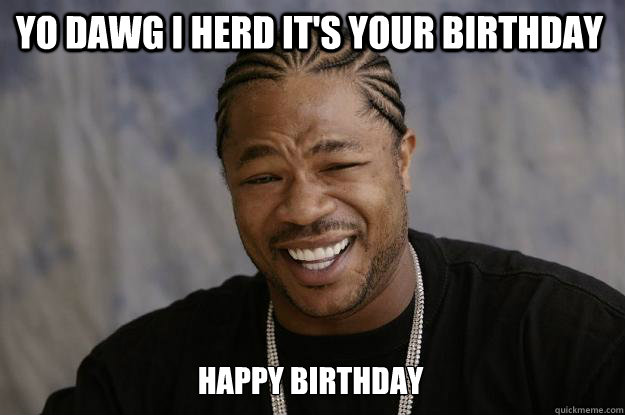 YO DAWG I HERD IT'S YOUR BIRTHDAY HAPPY BIRTHDAY  Xzibit meme