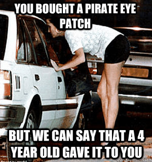 You bought a pirate eye patch But we can say that a 4 year old gave it to you  Karma Whore