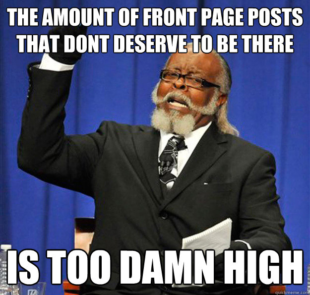 The amount of front page posts that dont deserve to be there Is too damn high - The amount of front page posts that dont deserve to be there Is too damn high  Jimmy McMillan