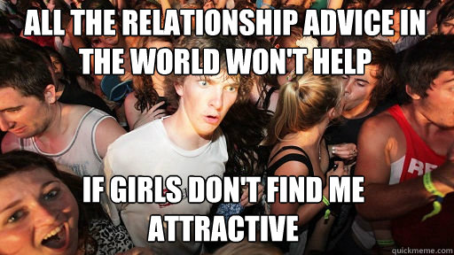 All the relationship advice in the world won't help
 if girls don't find me attractive - All the relationship advice in the world won't help
 if girls don't find me attractive  Sudden Clarity Clarence