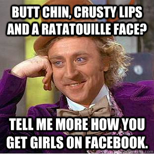 Butt chin, crusty lips and a ratatouille face? Tell me more how you get girls on facebook.  Creepy Wonka