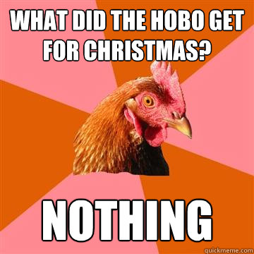 What did the hobo get for christmas? nothing  Anti-Joke Chicken