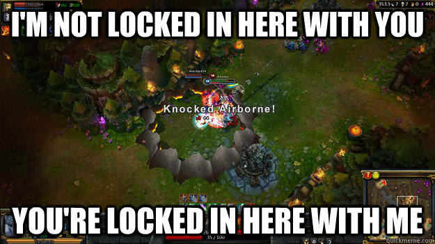 I'm not locked in here with you You're locked in here with me  Rorschach Tryndamere