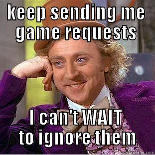 KEEP SENDING ME GAME REQUESTS I CAN'T WAIT  TO IGNORE THEM Condescending Wonka