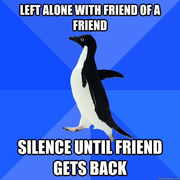 left alone with friend of a friend Silence until friend gets back - left alone with friend of a friend Silence until friend gets back  Socially Awkward Penguin