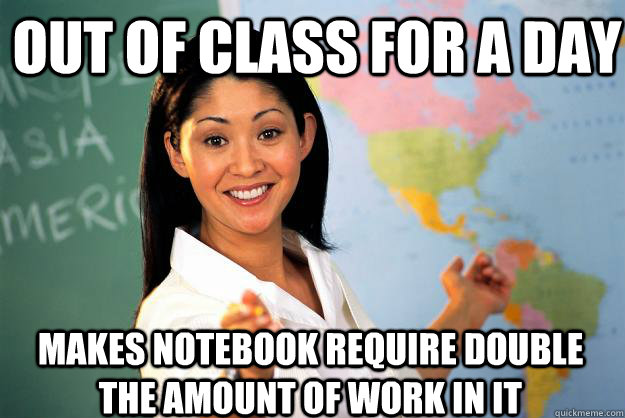 Out of class for a day Makes notebook require double the amount of work in it - Out of class for a day Makes notebook require double the amount of work in it  Unhelpful High School Teacher