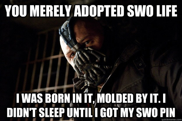 You merely adopted SWO life I was born in it, molded by it. I didn't sleep until I got my SWO pin  Angry Bane