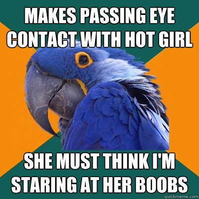 Makes passing eye contact with hot girl she must think I'm staring at her boobs  Paranoid Parrot