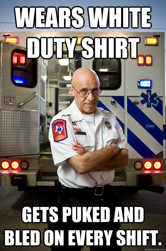 wears white duty shirt gets puked and bled on every shift.  