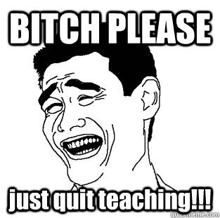 BITCH PLEASE just quit teaching!!! - BITCH PLEASE just quit teaching!!!  Meme