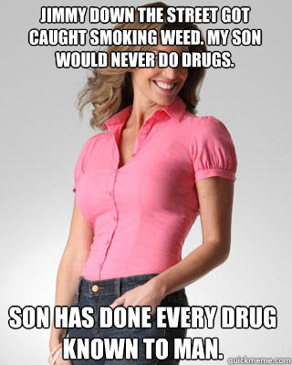 Jimmy down the street got caught smoking weed. My son would never do drugs. Son has done every drug known to man. - Jimmy down the street got caught smoking weed. My son would never do drugs. Son has done every drug known to man.  Oblivious Suburban Mom