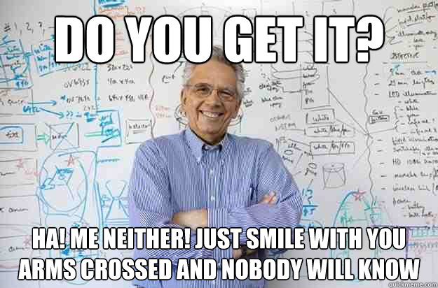 Do you get it? HA! Me neither! Just smile with you arms crossed and nobody will know - Do you get it? HA! Me neither! Just smile with you arms crossed and nobody will know  Engineering Professor