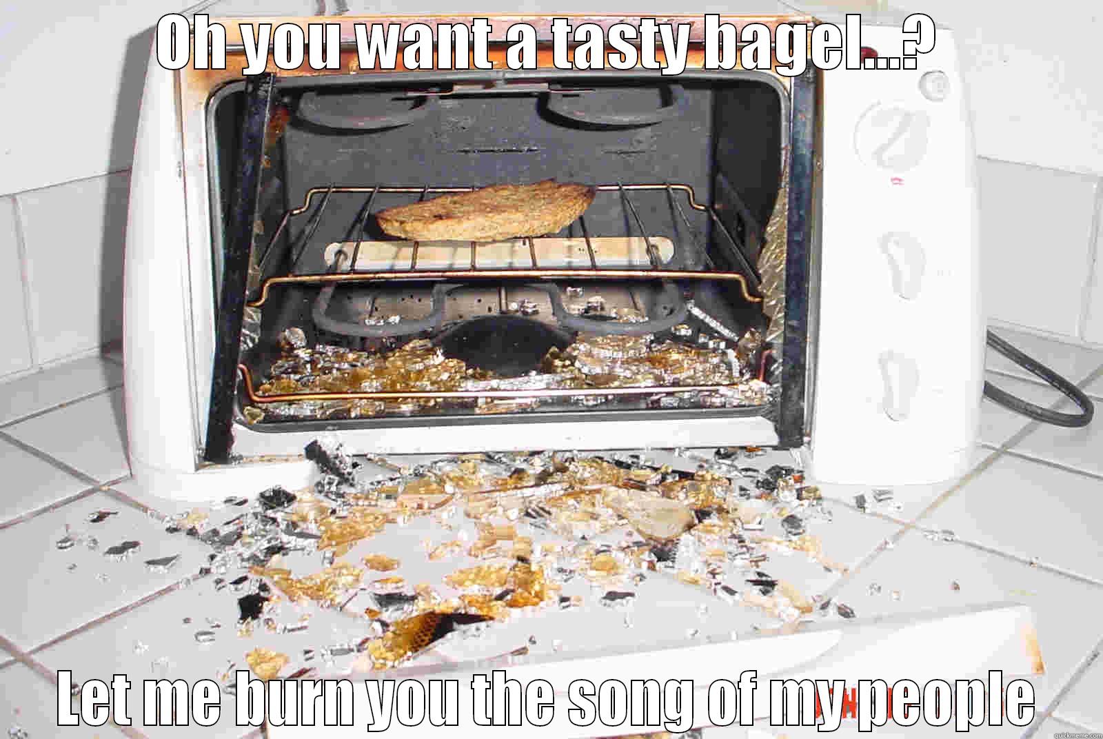 OH YOU WANT A TASTY BAGEL...? LET ME BURN YOU THE SONG OF MY PEOPLE Misc