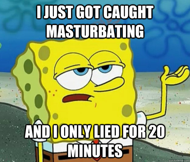 I just got caught masturbating and I only lied for 20 minutes  Tough Spongebob