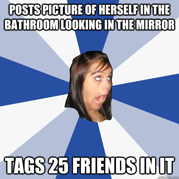 Posts picture of herself in the bathroom looking in the mirror Tags 25 Friends in it  Annoying Facebook Girl