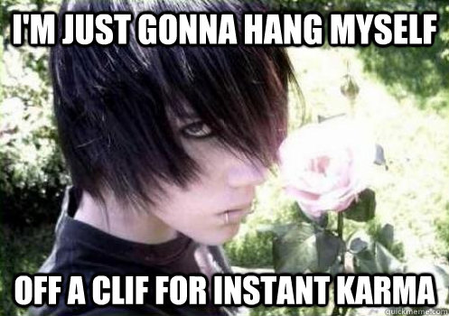 I'm just gonna hang myself off a clif for instant karma  Misunderstood Emo Kid