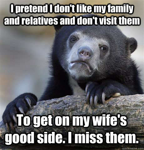 I pretend I don't like my family and relatives and don't visit them To get on my wife's good side. I miss them. - I pretend I don't like my family and relatives and don't visit them To get on my wife's good side. I miss them.  Confession Bear