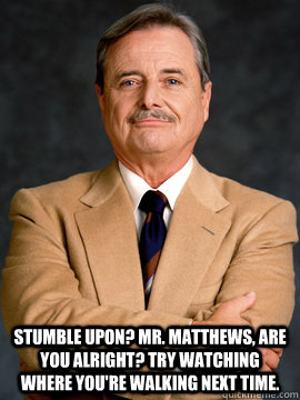 Stumble upon? Mr. matthews, are you alright? Try watching where you're walking next time.  feeny