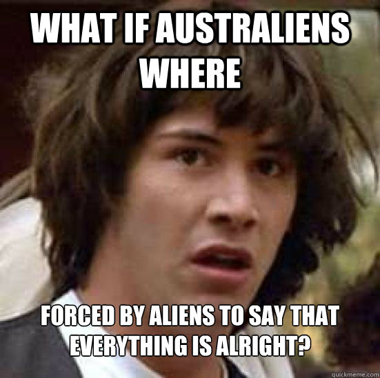 what if australiens where  forced by aliens to say that everything is alright?  Conspiracy Keanu Snow