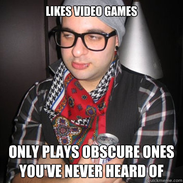 likes video games only plays obscure ones you've never heard of  Oblivious Hipster