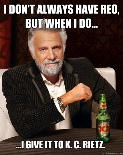 I don't always have REO, but when I do... ...I give it to K. C. Rietz. - I don't always have REO, but when I do... ...I give it to K. C. Rietz.  The Most Interesting Man In The World