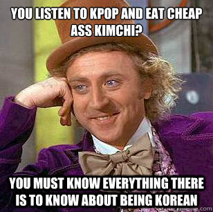 You listen to KPop and eat cheap ass kimchi? You must know everything there is to know about being Korean - You listen to KPop and eat cheap ass kimchi? You must know everything there is to know about being Korean  Condescending Wonka