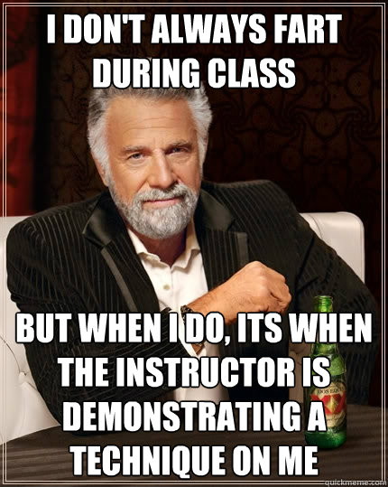 I don't always fart during class but when I do, Its when the instructor is demonstrating a technique on me - I don't always fart during class but when I do, Its when the instructor is demonstrating a technique on me  The Most Interesting Man In The World